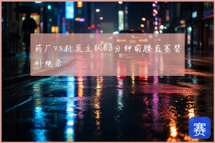 药厂vs科莫主队63分钟前腰直塞替补绝杀