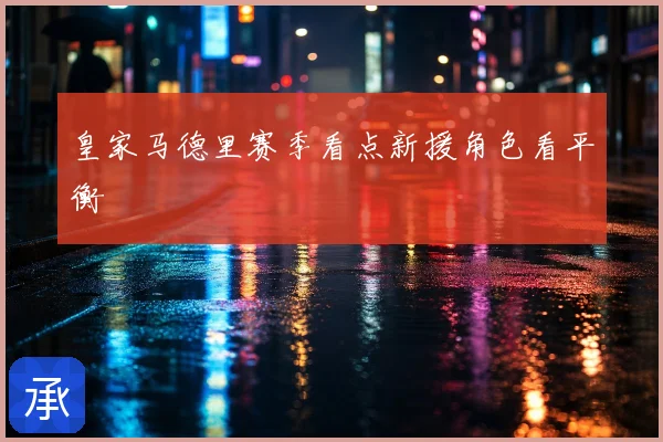 皇家马德里赛季看点新援角色看平衡